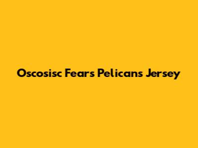 Oscosisc Fears Pelicans Jersey