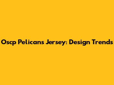 Oscp Pelicans Jersey: Design Trends