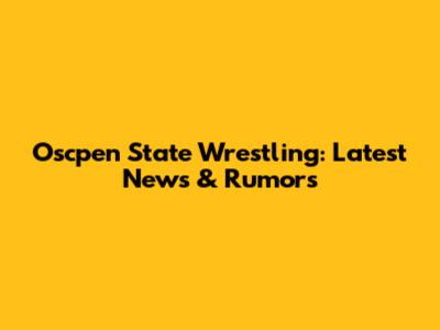 Oscpen State Wrestling: Latest News & Rumors