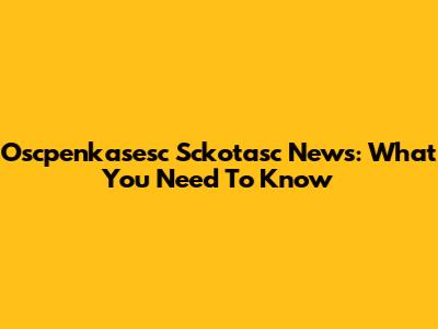 Oscpenkasesc Sckotasc News: What You Need To Know