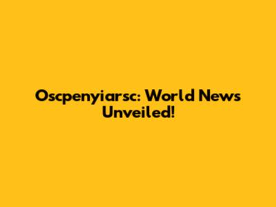 Oscpenyiarsc: World News Unveiled!