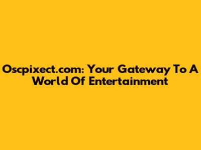 Oscpixect.com: Your Gateway To A World Of Entertainment