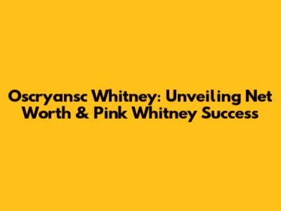 Oscryansc Whitney: Unveiling Net Worth & Pink Whitney Success