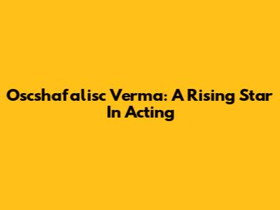 Oscshafalisc Verma: A Rising Star In Acting