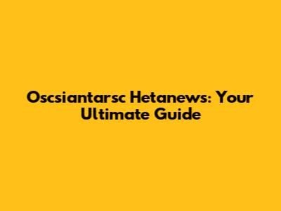 Oscsiantarsc Hetanews: Your Ultimate Guide