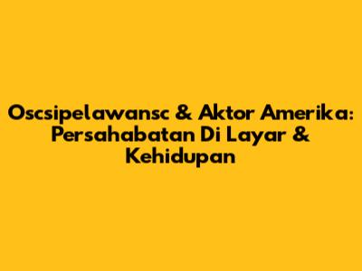 Oscsipelawansc & Aktor Amerika: Persahabatan Di Layar & Kehidupan