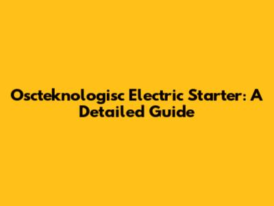 Oscteknologisc Electric Starter: A Detailed Guide