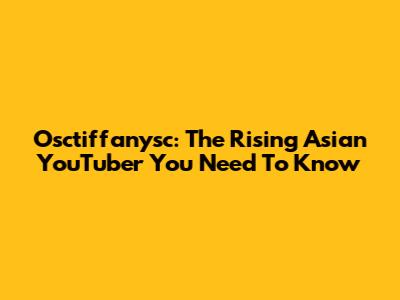 Osctiffanysc: The Rising Asian YouTuber You Need To Know