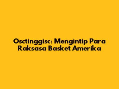 Osctinggisc: Mengintip Para Raksasa Basket Amerika