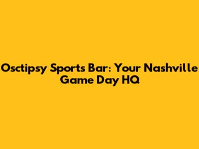 Osctipsy Sports Bar: Your Nashville Game Day HQ