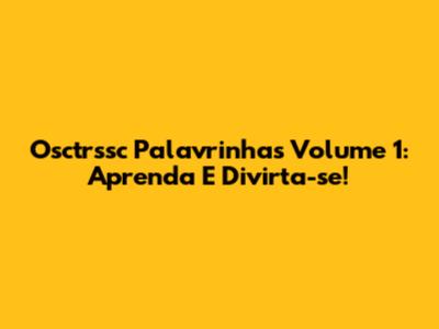 Osctrssc Palavrinhas Volume 1: Aprenda E Divirta-se!