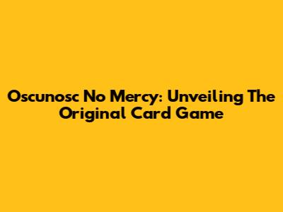 Oscunosc No Mercy: Unveiling The Original Card Game