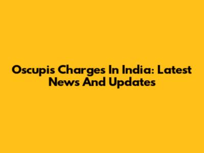 Oscupis Charges In India: Latest News And Updates