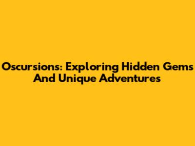 Oscursions: Exploring Hidden Gems And Unique Adventures