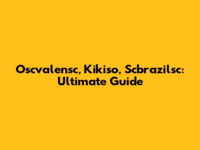 Oscvalensc, Kikiso, Scbrazilsc: Ultimate Guide