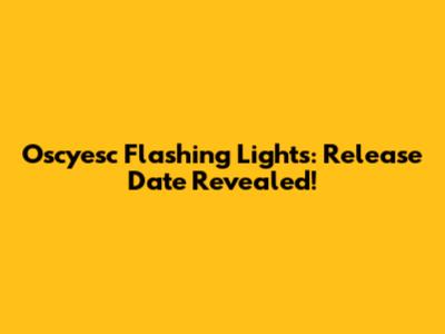 Oscyesc Flashing Lights: Release Date Revealed!