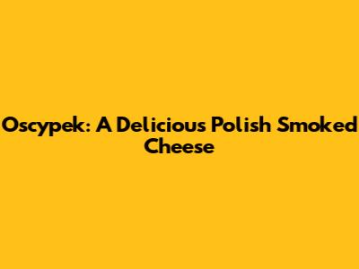 Oscypek: A Delicious Polish Smoked Cheese