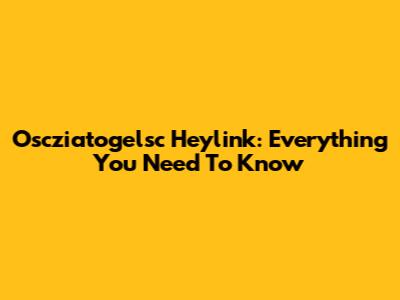 Oscziatogelsc Heylink: Everything You Need To Know