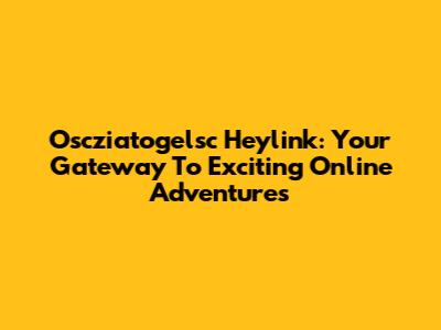 Oscziatogelsc Heylink: Your Gateway To Exciting Online Adventures