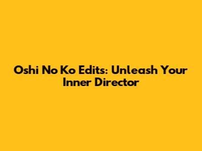 Oshi No Ko Edits: Unleash Your Inner Director