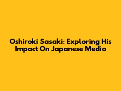 Oshiroki Sasaki: Exploring His Impact On Japanese Media