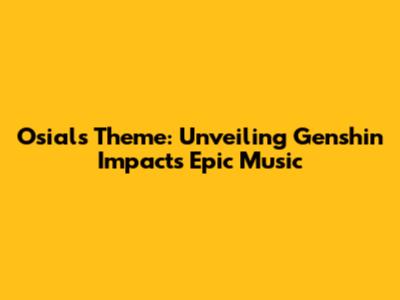 Osial's Theme: Unveiling Genshin Impact's Epic Music