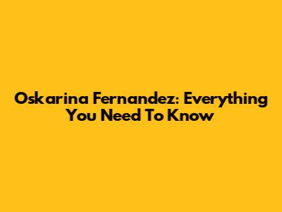 Oskarina Fernandez: Everything You Need To Know
