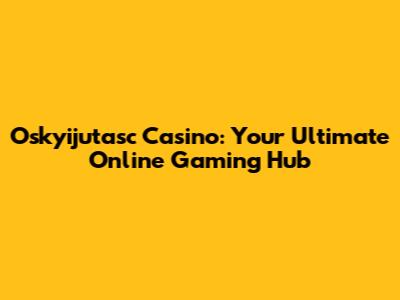 Oskyijutasc Casino: Your Ultimate Online Gaming Hub