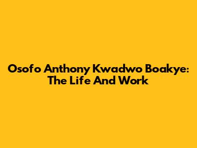 Osofo Anthony Kwadwo Boakye: The Life And Work