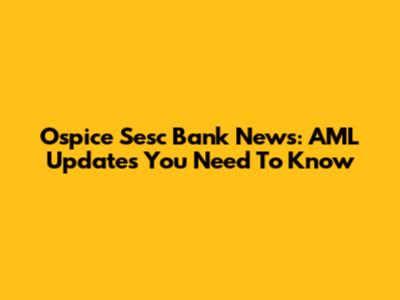 Ospice Sesc Bank News: AML Updates You Need To Know