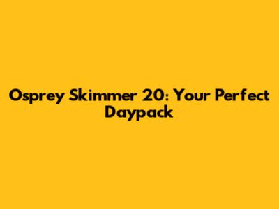 Osprey Skimmer 20: Your Perfect Daypack