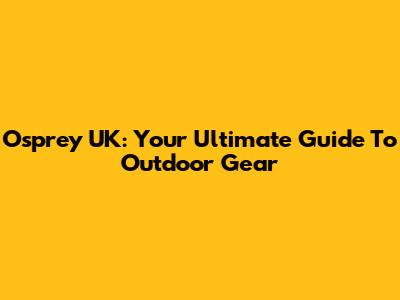 Osprey UK: Your Ultimate Guide To Outdoor Gear
