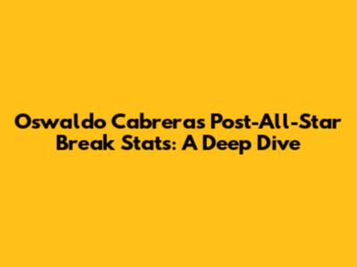 Oswaldo Cabrera's Post-All-Star Break Stats: A Deep Dive