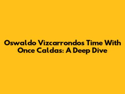 Oswaldo Vizcarrondo's Time With Once Caldas: A Deep Dive
