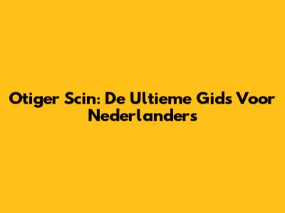 Otiger Scin: De Ultieme Gids Voor Nederlanders
