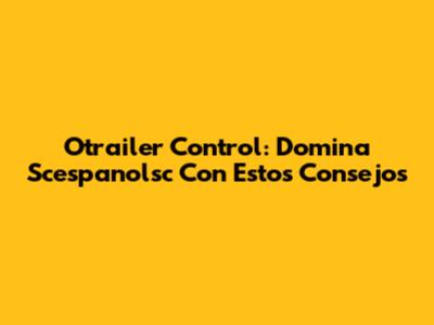 Otrailer Control: Domina Scespanolsc Con Estos Consejos