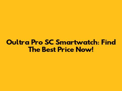 Oultra Pro SC Smartwatch: Find The Best Price Now!