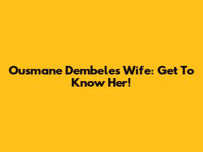 Ousmane Dembele's Wife: Get To Know Her!