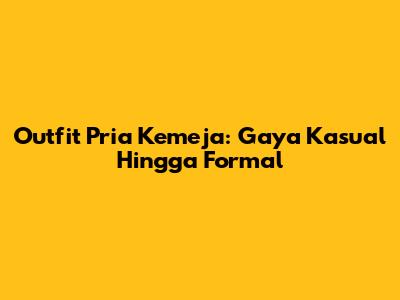 Outfit Pria Kemeja: Gaya Kasual Hingga Formal