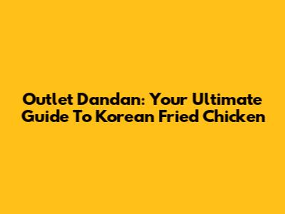 Outlet Dandan: Your Ultimate Guide To Korean Fried Chicken