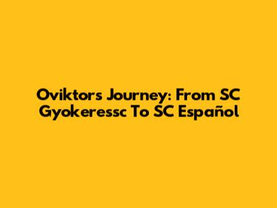 Oviktor's Journey: From SC Gyokeressc To SC Español