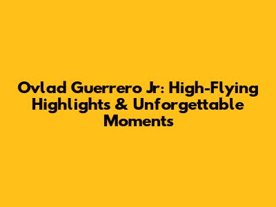Ovlad Guerrero Jr: High-Flying Highlights & Unforgettable Moments