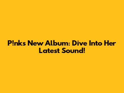 P!nk's New Album: Dive Into Her Latest Sound!