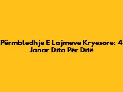 Përmbledhje E Lajmeve Kryesore: 4 Janar Dita Për Ditë