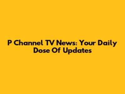 P Channel TV News: Your Daily Dose Of Updates