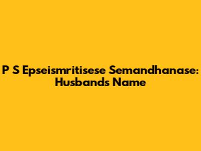 P S Epseismritisese Semandhanase: Husband's Name