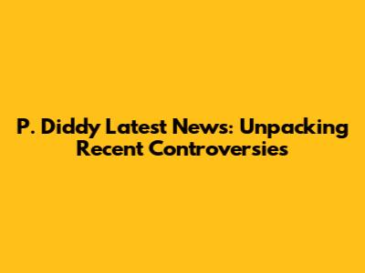 P. Diddy Latest News: Unpacking Recent Controversies