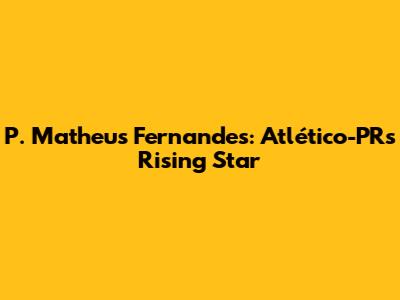 P. Matheus Fernandes: Atlético-PR's Rising Star