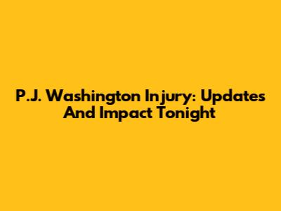 P.J. Washington Injury: Updates And Impact Tonight