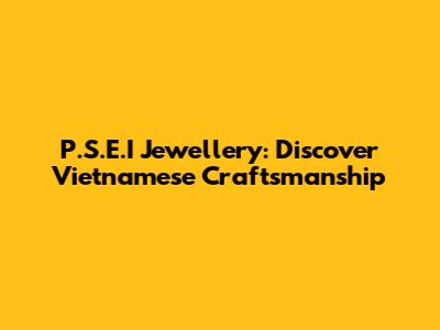 P.S.E.I Jewellery: Discover Vietnamese Craftsmanship